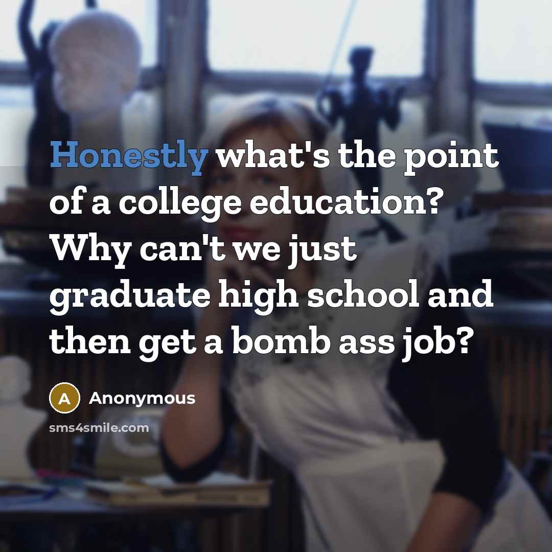 “Honestly what's the point of a college education? Why can't we just graduate high school and then get a bomb ass job?” quote by Anonymous