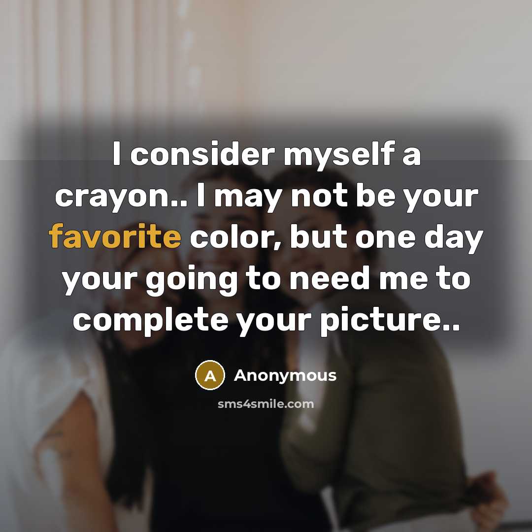 “I consider myself a crayon.. I may not be your favorite color, but one day your going to need me to complete your picture..” quote by Anonymous