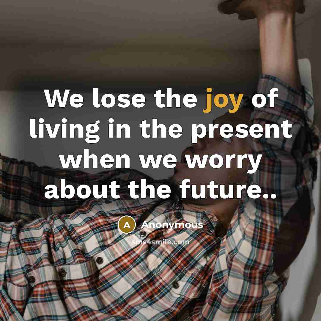 “We lose the joy of living in the present when…” quote by Anonymous