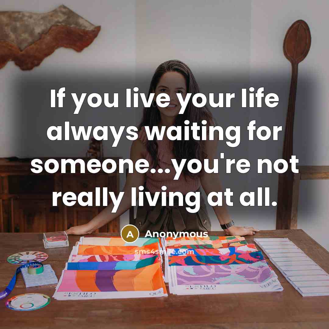 “If you live your life always waiting for someone...you're not…” quote by Anonymous