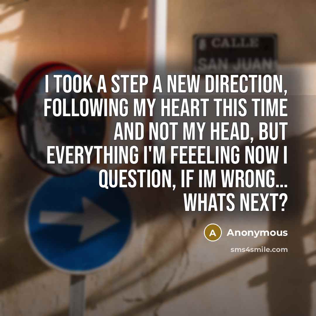 “I took a step a new direction, following my heart this time and not my head, but everything I'm feeeling now I question, If Im wrong… whats next?” quote by Anonymous