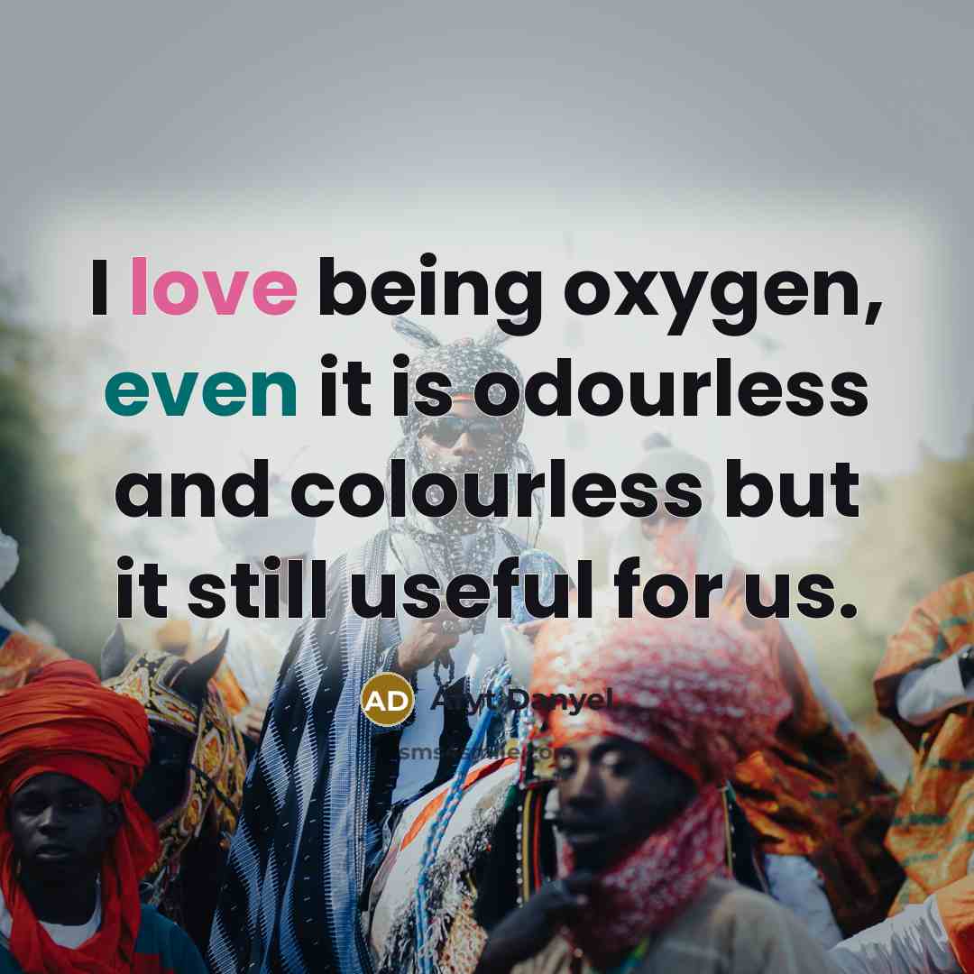“I love being oxygen, even it is odourless and colourless but it still useful for us.” quote by Aryt Danyel