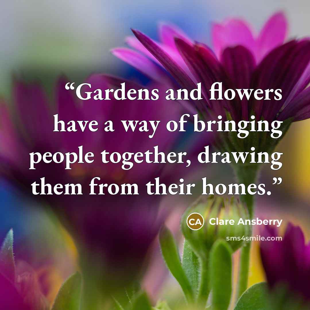 “Gardens and flowers have a way of bringing people together, drawing them from their homes.” quote by Clare Ansberry