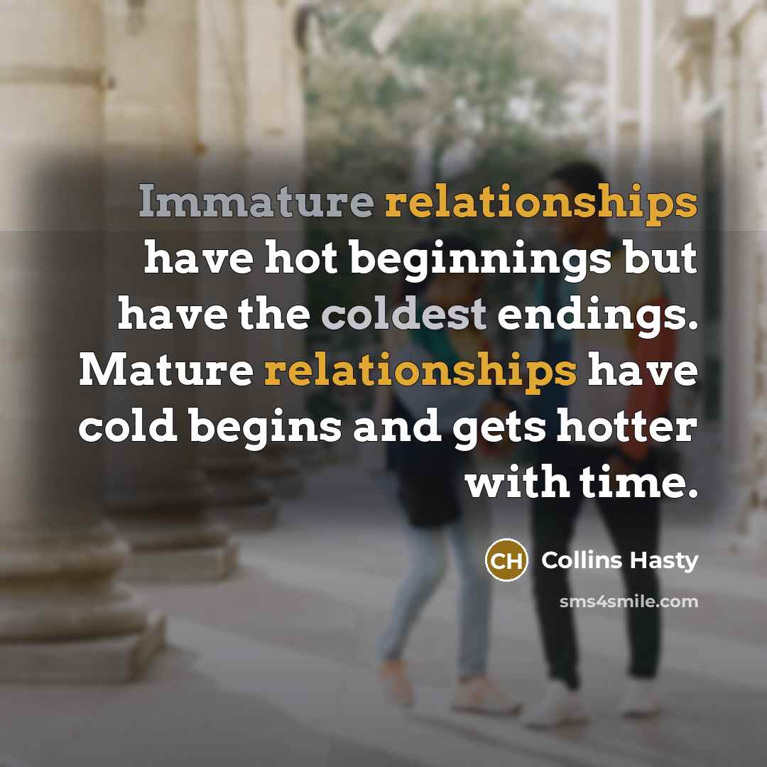 “Immature relationships have hot beginnings but have the coldest endings. Mature relationships have cold begins and gets hotter with time.” quote by Collins Hasty