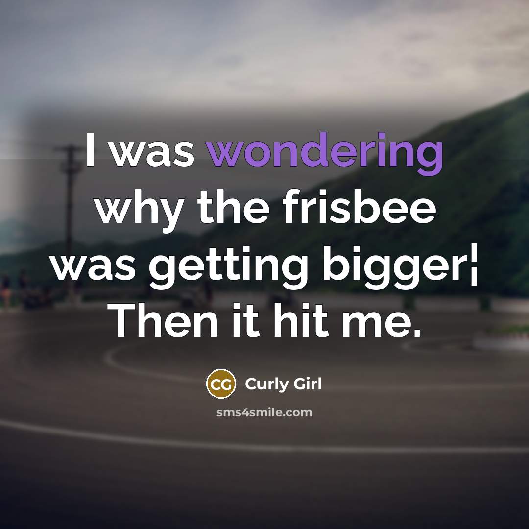 “I was wondering why the frisbee was getting bigger¦ Then it hit me.” quote by Curly Girl