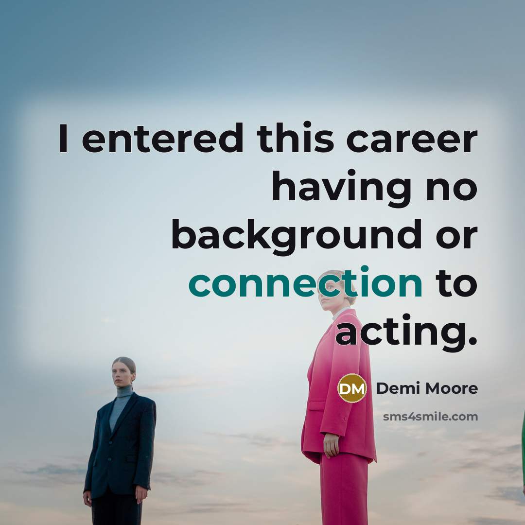 “I entered this career having no background or connection to…” quote by Demi Moore