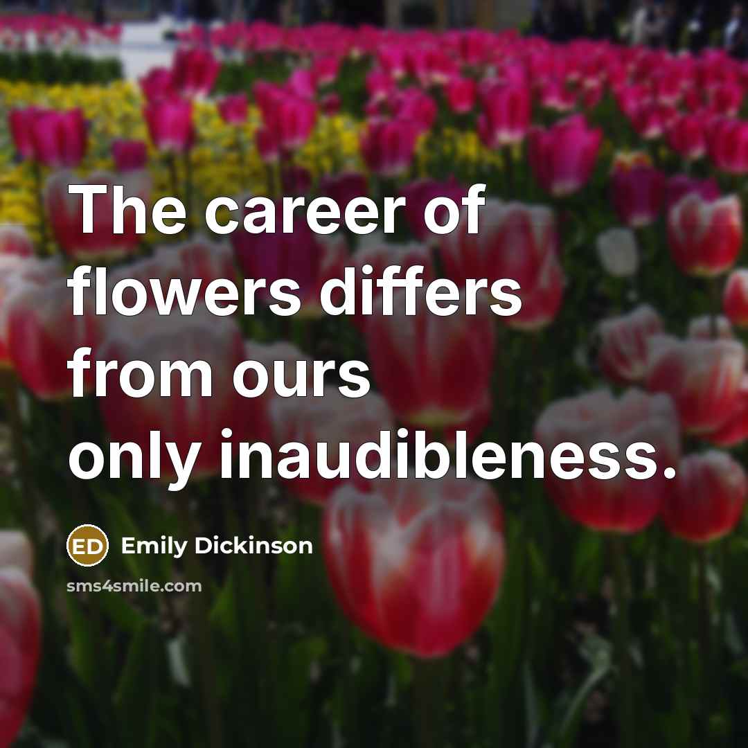 “The career of flowers differs from ours only inaudibleness.…” quote by Emily Dickinson