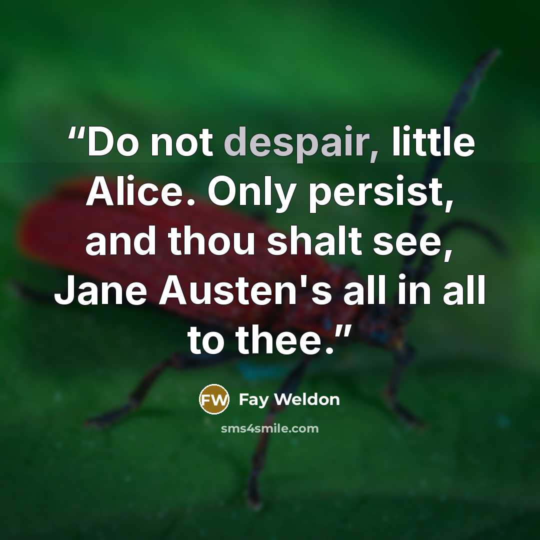 “Do not despair, little Alice. Only persist, and thou shalt see, Jane Austen's all in all to thee.” quote by Fay Weldon