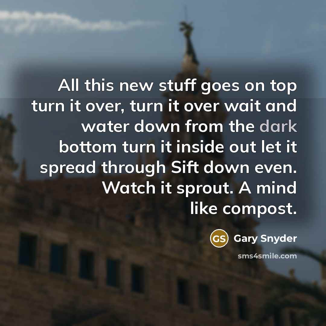 “All this new stuff goes on top turn it over,…” quote by Gary Snyder