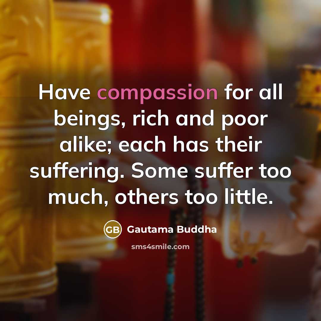 “Have compassion for all beings, rich and poor alike; each…” quote by Gautama Buddha