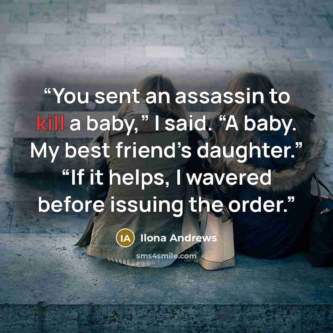 “You sent an assassin to kill a baby,” I said. “A baby. My best friend’s daughter.” “If it helps, I wavered before issuing the order.” quote by Ilona Andrews
