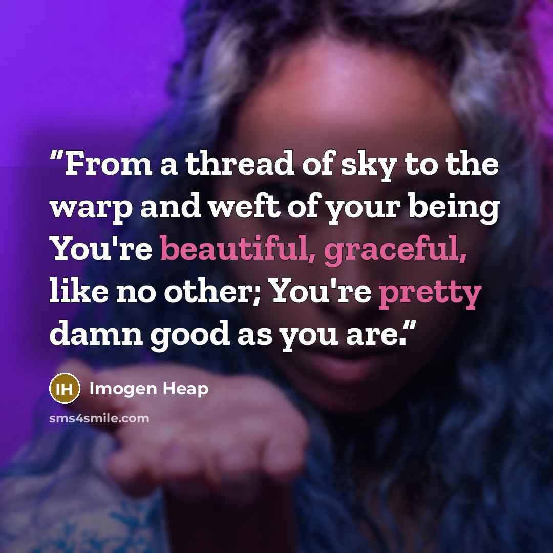“From a thread of sky to the warp and weft of your being You're beautiful, graceful, like no other; You're pretty damn good as you are.” quote by Imogen Heap