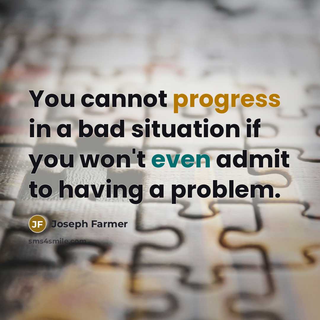 “You cannot progress in a bad situation if you won't even admit to having a problem.” quote by Joseph Farmer