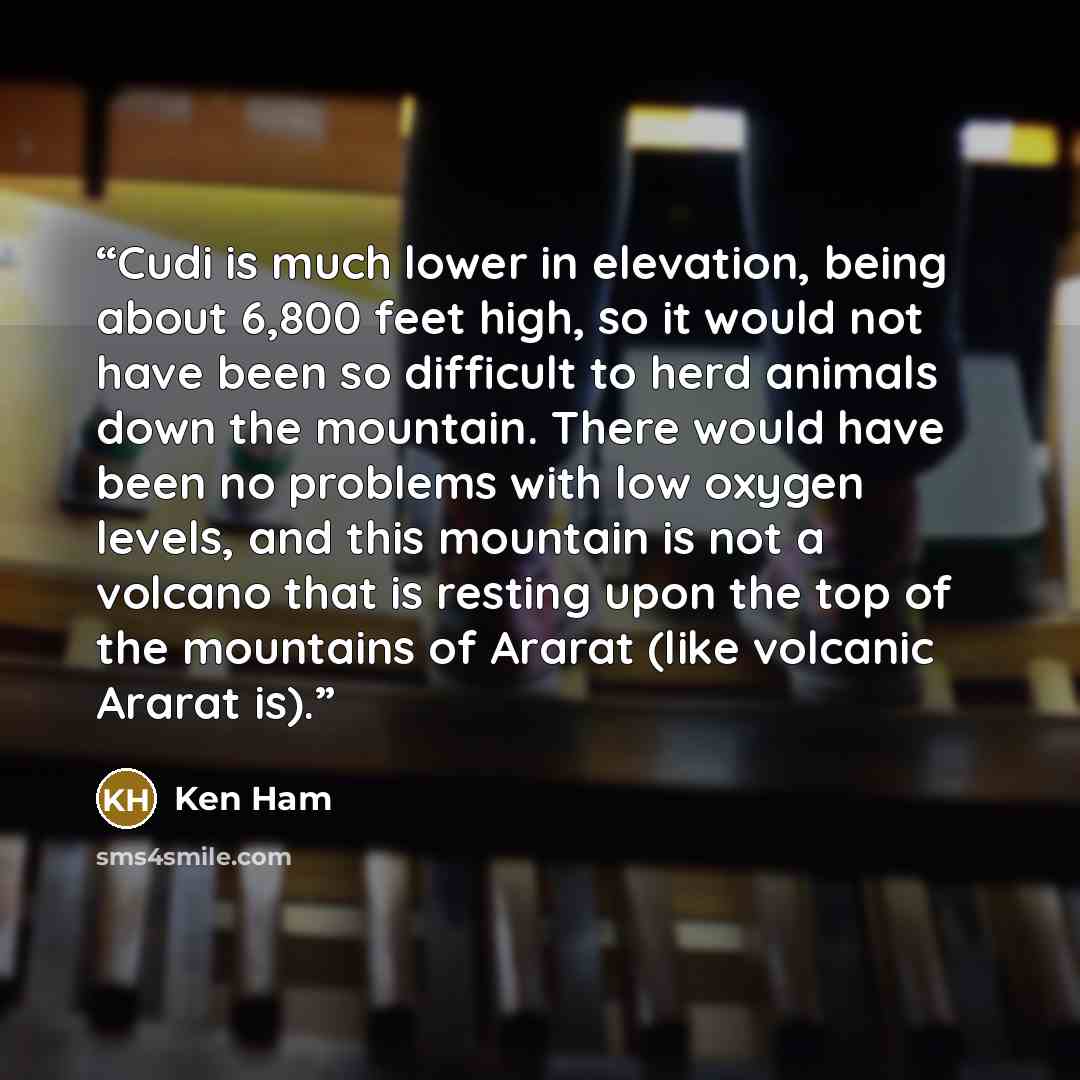“Cudi is much lower in elevation, being about 6,800 feet high, so it would not have been so difficult to herd animals down the mountain. There would have been no problems with low oxygen levels, and this mountain is not a volcano that is resting upon the top of the mountains of Ararat (like…” quote by Ken Ham