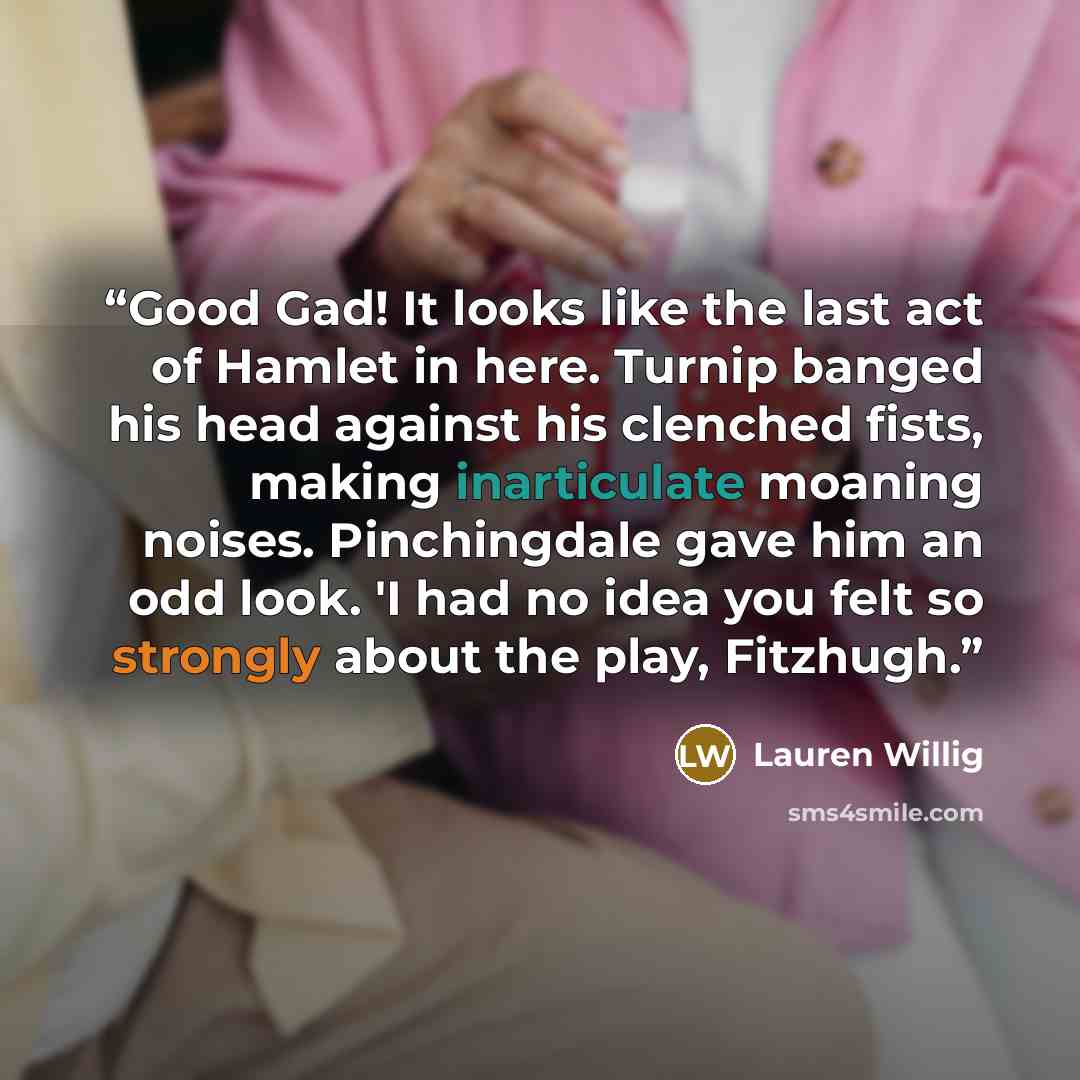 “Good Gad! It looks like the last act of Hamlet in here. Turnip banged his head against his clenched fists, making inarticulate moaning noises. Pinchingdale gave him an odd look. 'I had no idea you felt so strongly about the play, Fitzhugh.” quote by Lauren Willig