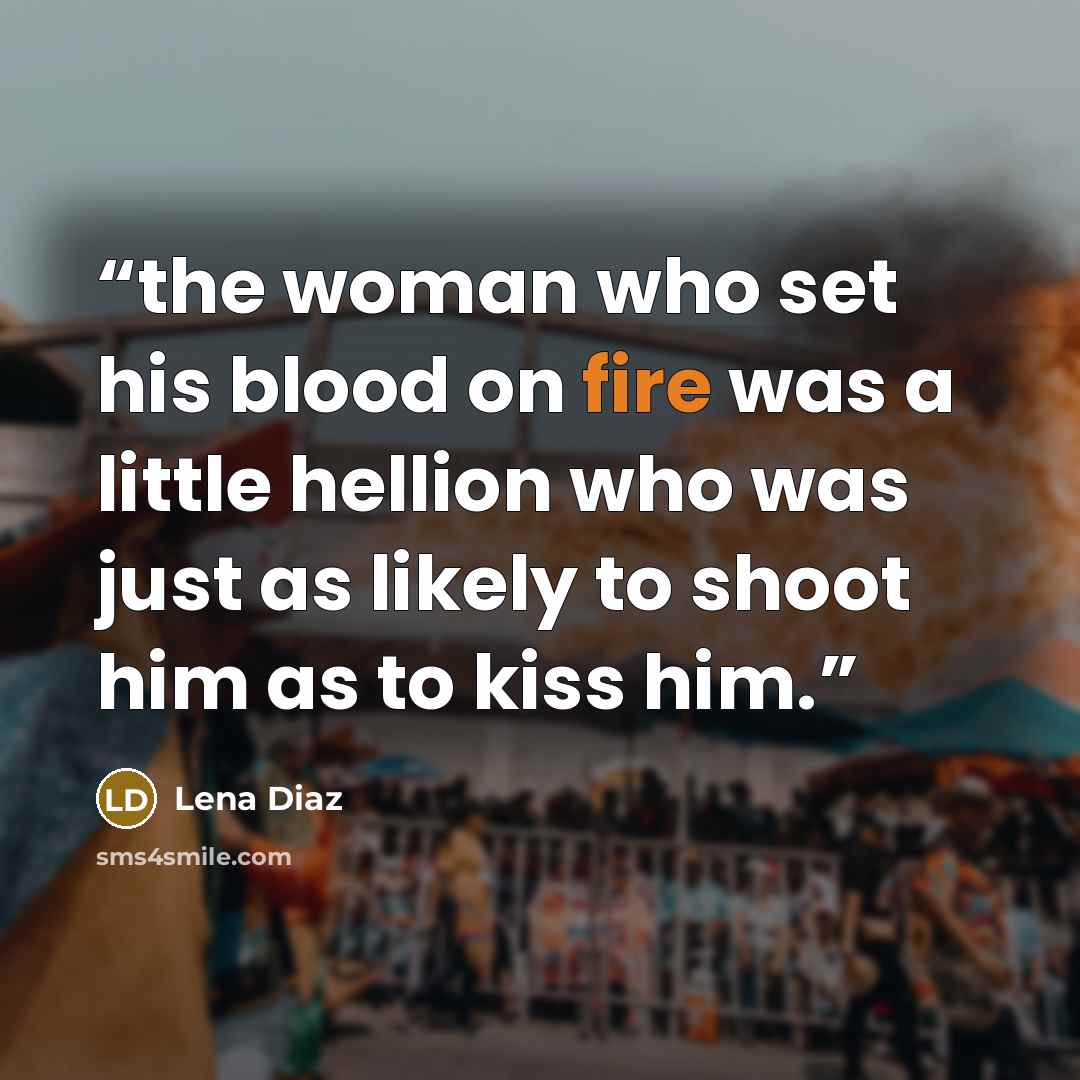 “the woman who set his blood on fire was a little hellion who was just as likely to shoot him as to kiss him.” quote by Lena Diaz