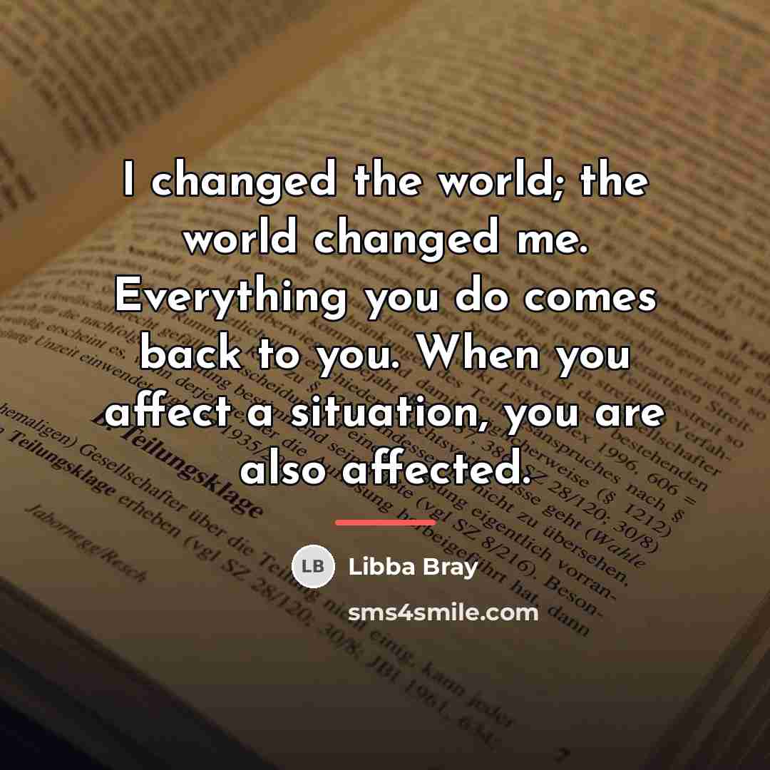 “I changed the world; the world changed me. Everything you…” quote by Libba Bray