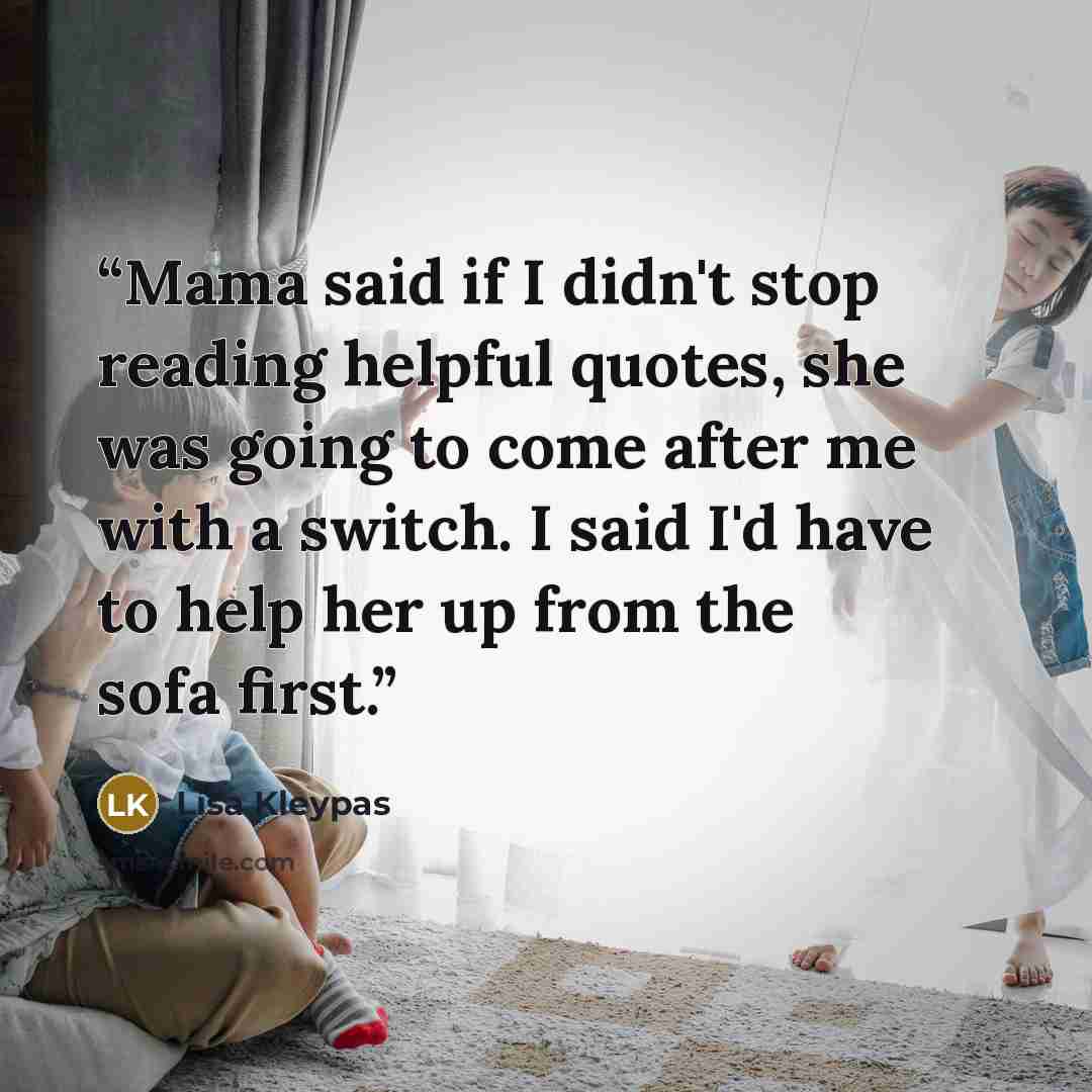 “Mama said if I didn't stop reading helpful quotes, she was going to come after me with a switch. I said I'd have to help her up from the sofa first.” quote by Lisa Kleypas