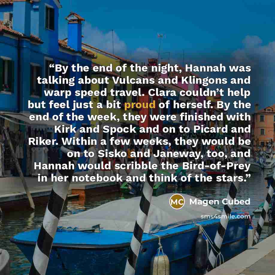 “By the end of the night, Hannah was talking about Vulcans and Klingons and warp speed travel. Clara couldn’t help but feel just a bit proud of herself. By the end of the week, they were finished with Kirk and Spock and on to Picard and Riker. Within a few weeks, they would be on to Sisko and…” quote by Magen Cubed