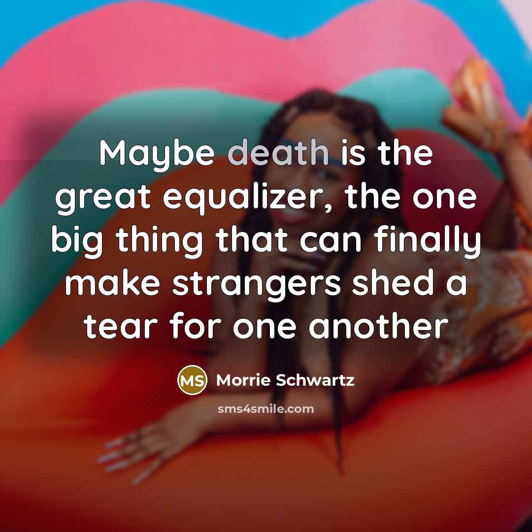 “Maybe death is the great equalizer, the one big thing…” quote by Morrie Schwartz
