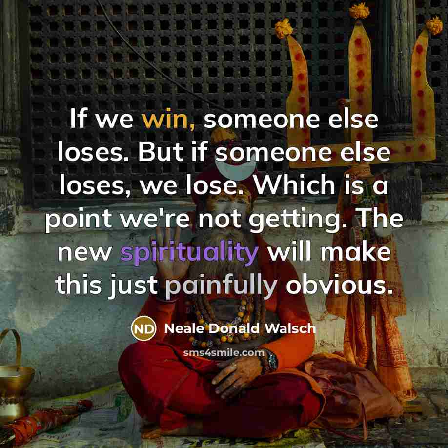 “If we win, someone else loses. But if someone else loses, we lose. Which is a point we're not getting. The new spirituality will make this just painfully obvious.” quote by Neale Donald Walsch