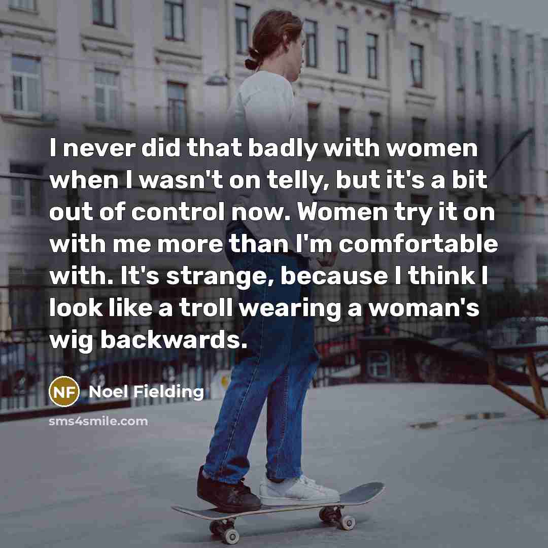 “I never did that badly with women when I wasn't…” quote by Noel Fielding