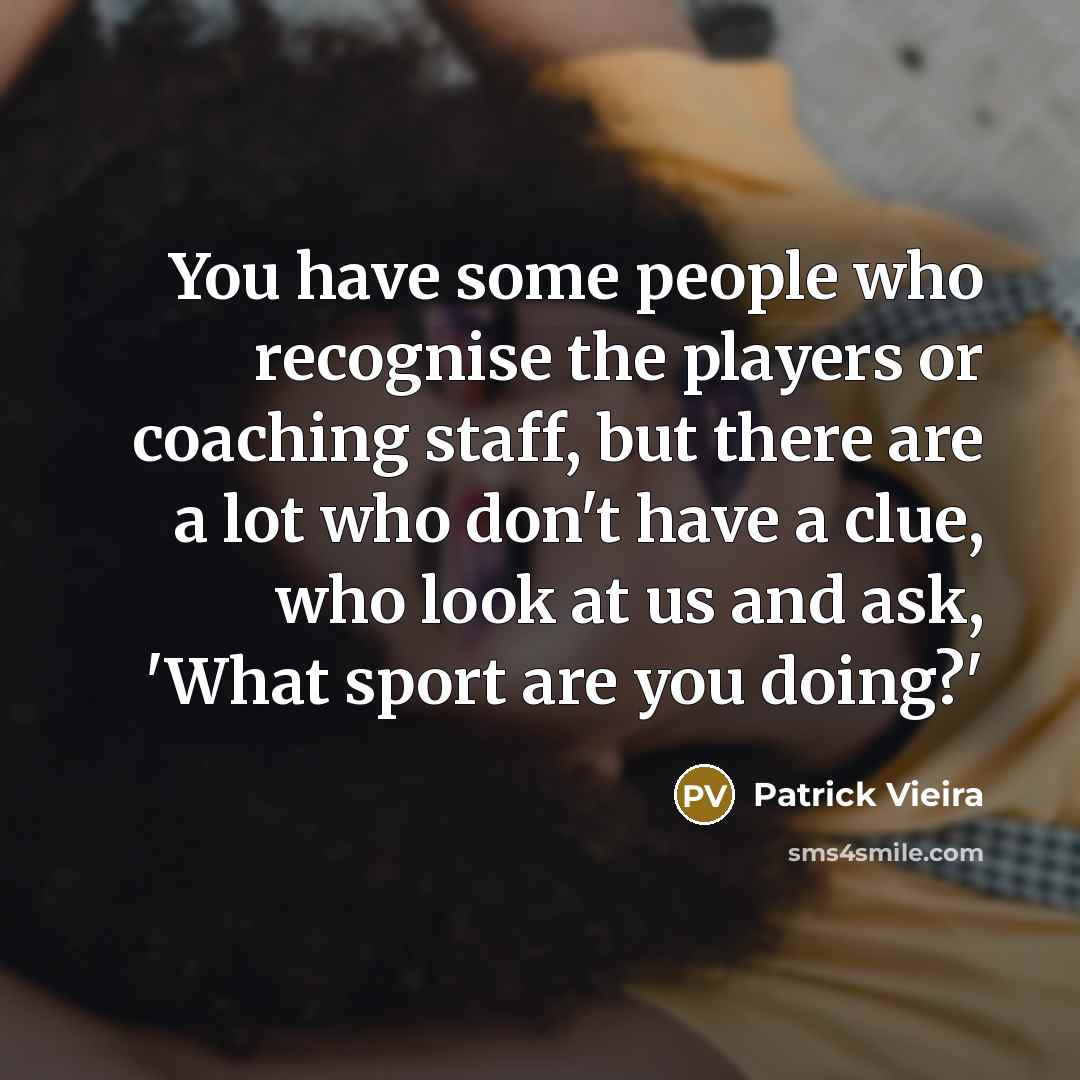 “You have some people who recognise the players or coaching…” quote by Patrick Vieira