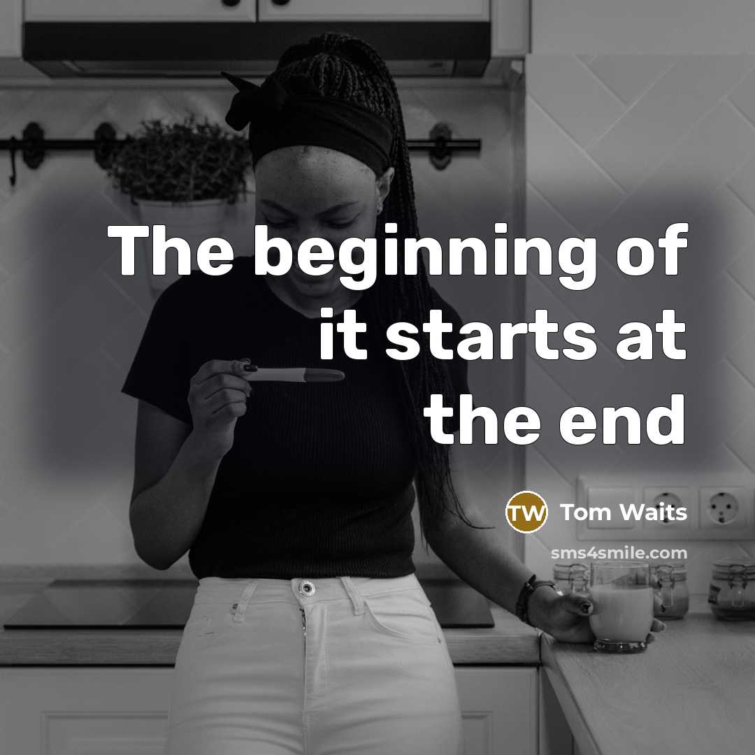 “The beginning of it starts at the end…” quote by Tom Waits