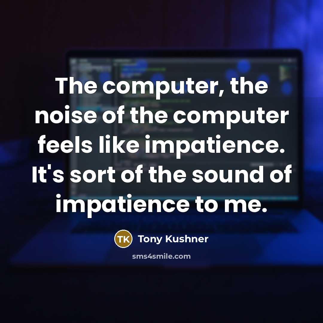 “The computer, the noise of the computer feels like impatience.…” quote by Tony Kushner