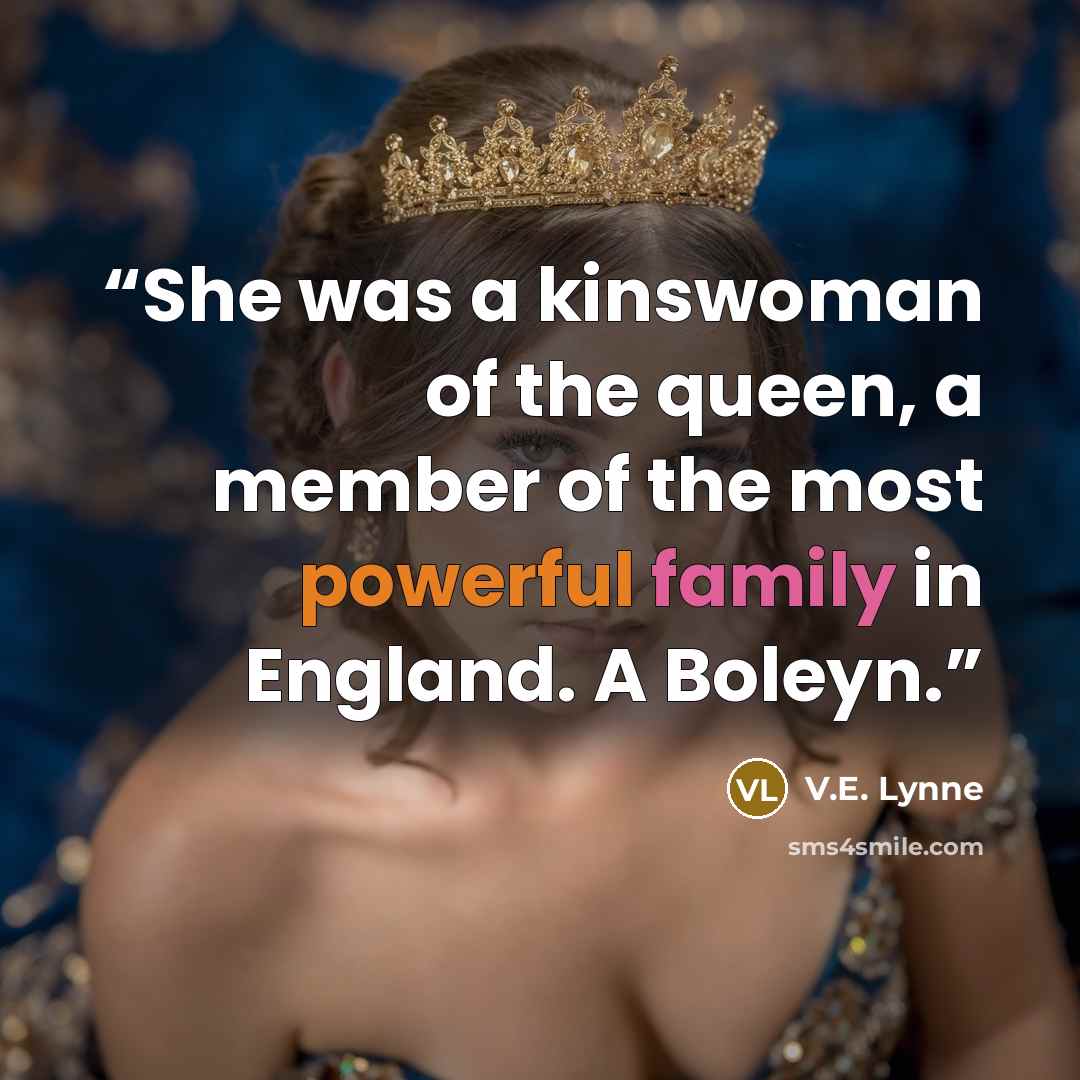 “She was a kinswoman of the queen, a member of the most powerful family in England. A Boleyn.” quote by V.E. Lynne