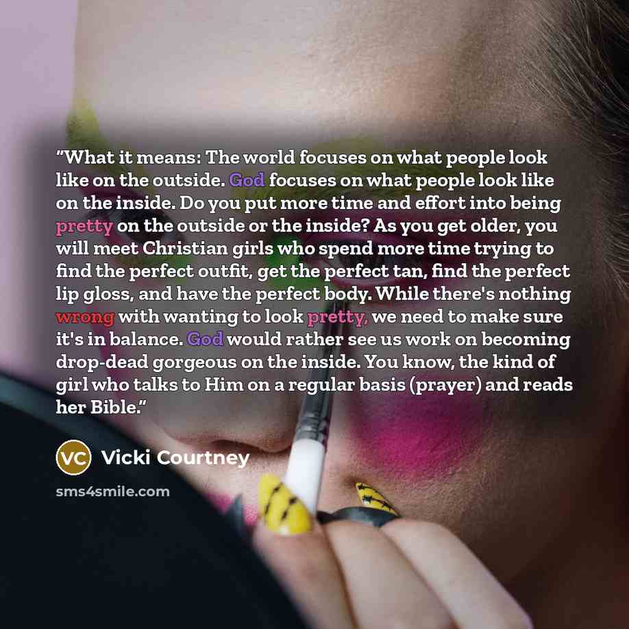 “What it means: The world focuses on what people look like on the outside. God focuses on what people look like on the inside. Do you put more time and effort into being pretty on the outside or the inside? As you get older, you will meet Christian girls who spend more time trying to find the…” quote by Vicki Courtney