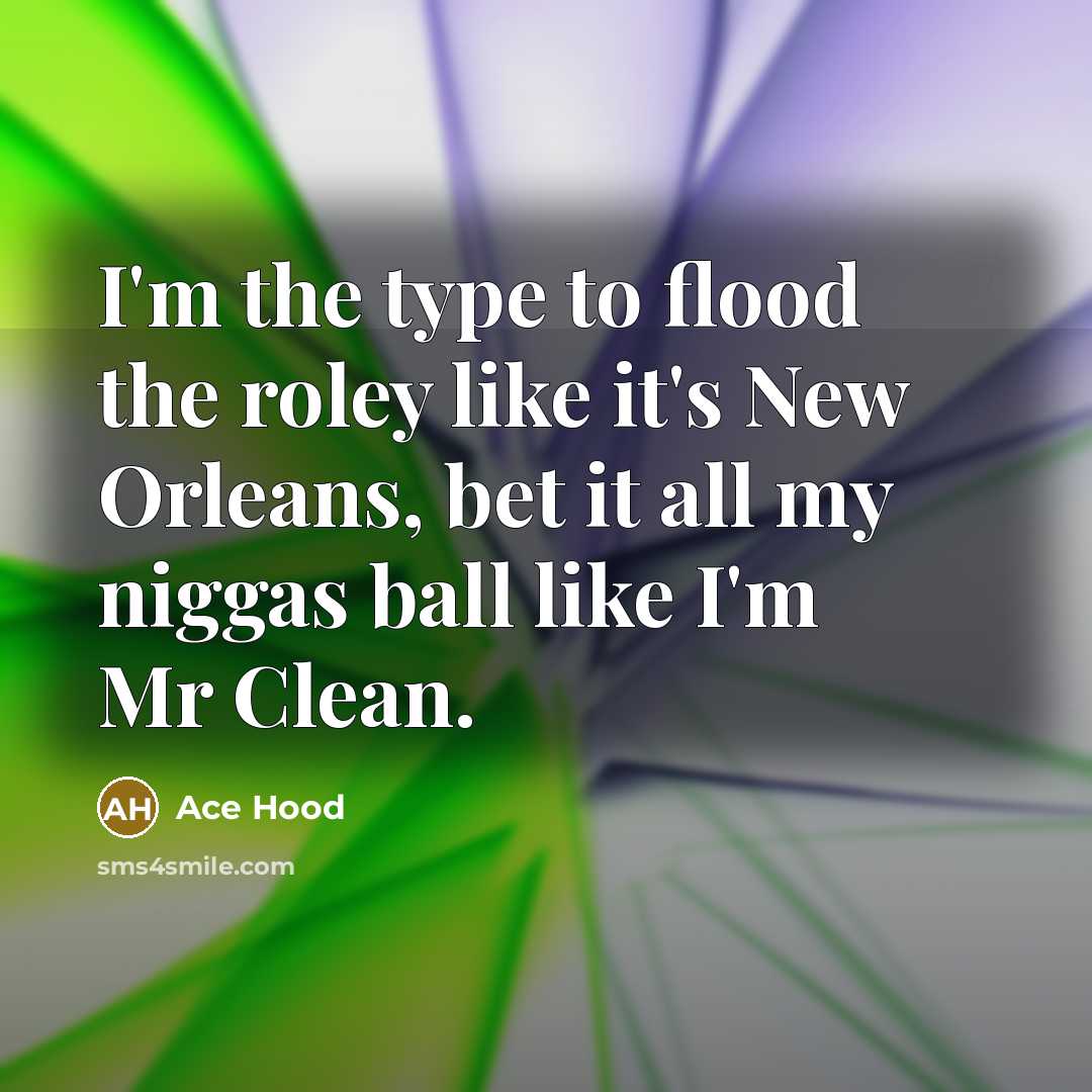 “I'm the type to flood the roley like it's New Orleans, bet it all my niggas ball like I'm Mr Clean.” quote by Ace Hood