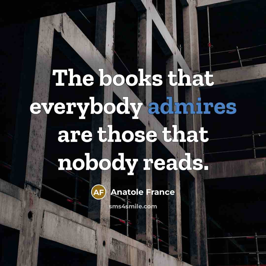“The books that everybody admires are those that nobody reads.” quote by Anatole France