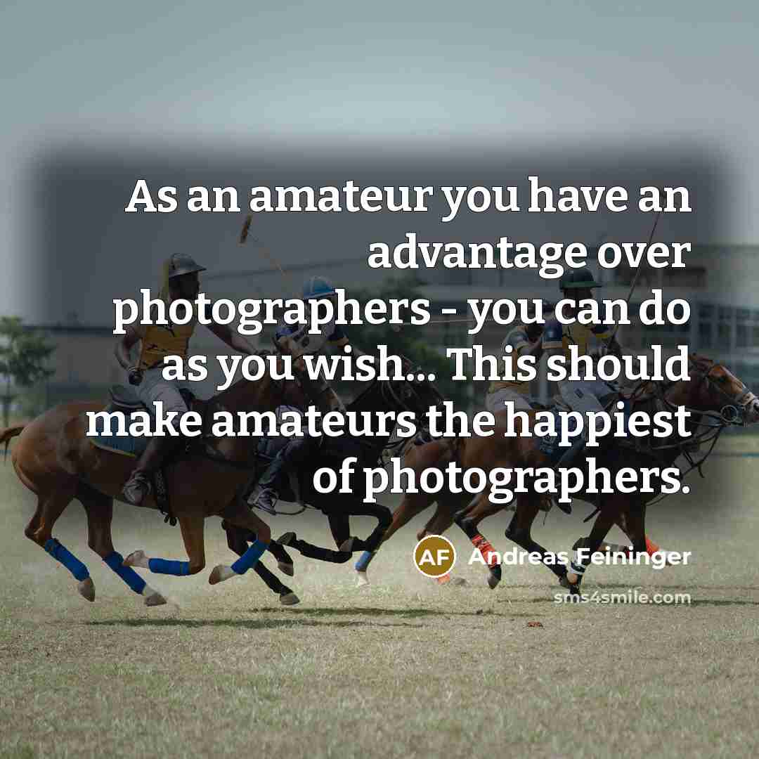 “As an amateur you have an advantage over photographers -…” quote by Andreas Feininger