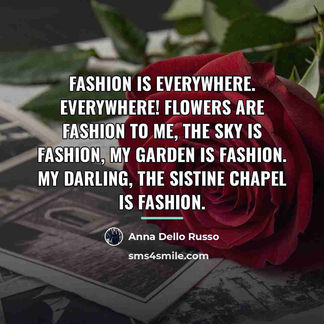 “Fashion is everywhere. Everywhere! Flowers are fashion to me, the…” quote by Anna Dello Russo