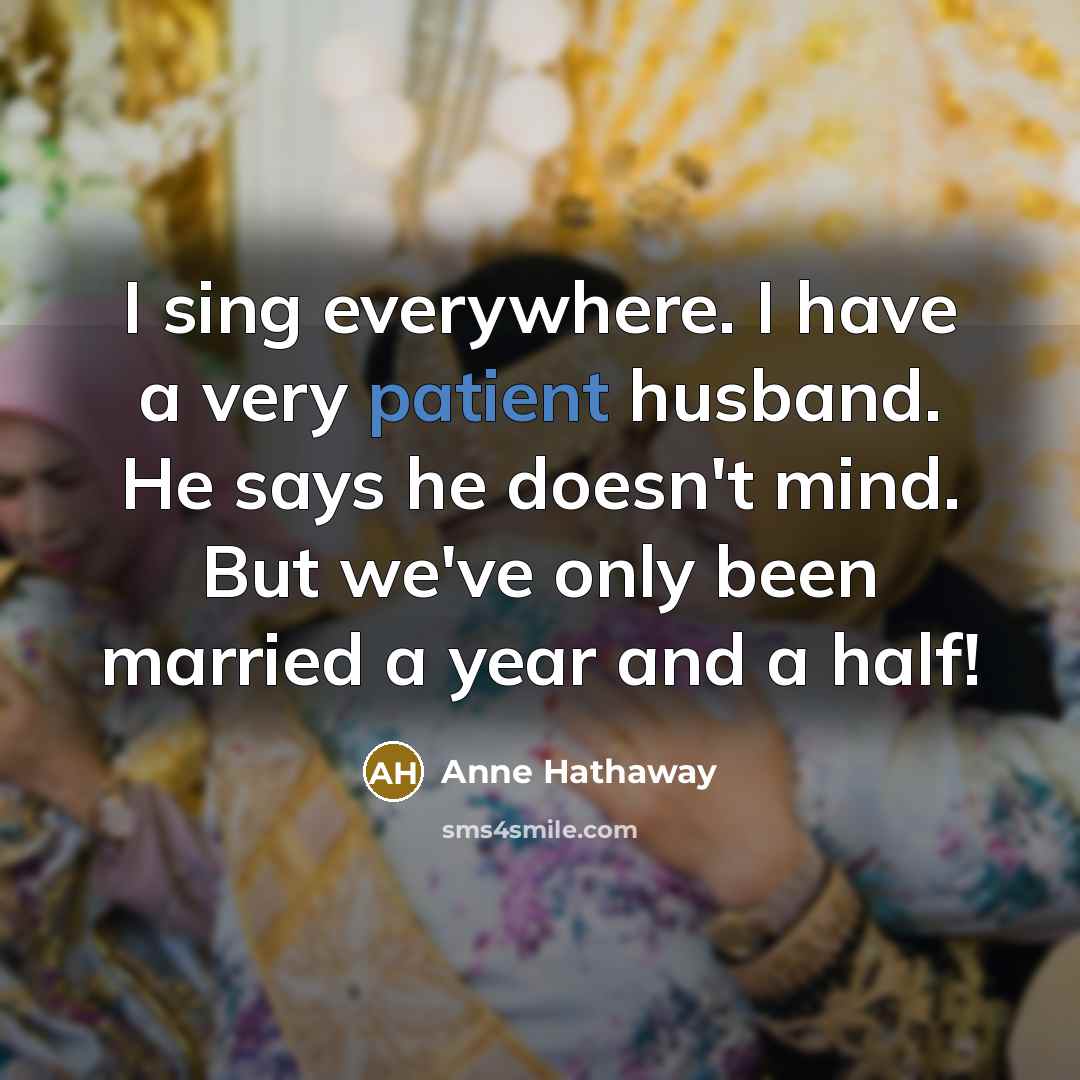 “I sing everywhere. I have a very patient husband. He…” quote by Anne Hathaway