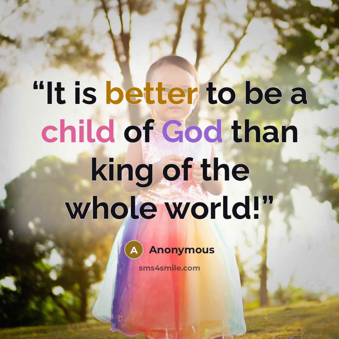 “It is better to be a child of God than king of the whole world!” quote by Anonymous