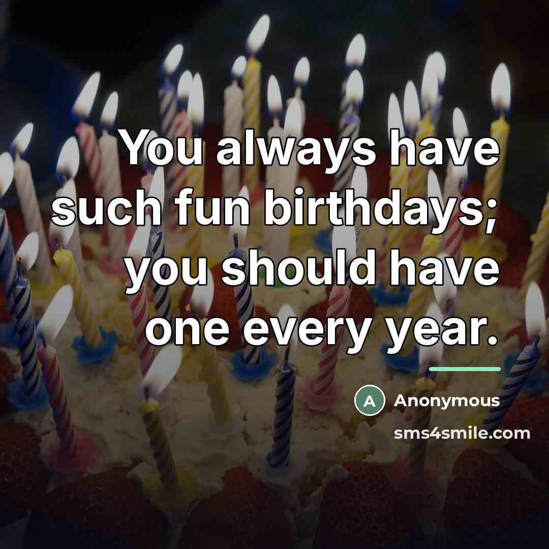 “You always have such fun birthdays; you should have one…” quote by Anonymous