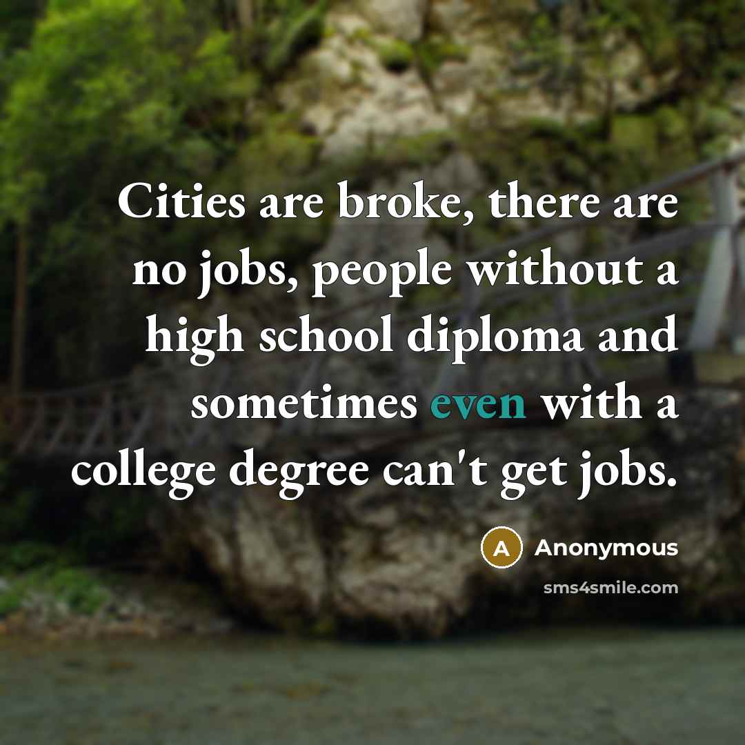 “Cities are broke, there are no jobs, people without a high school diploma and sometimes even with a college degree can't get jobs.” quote by Anonymous