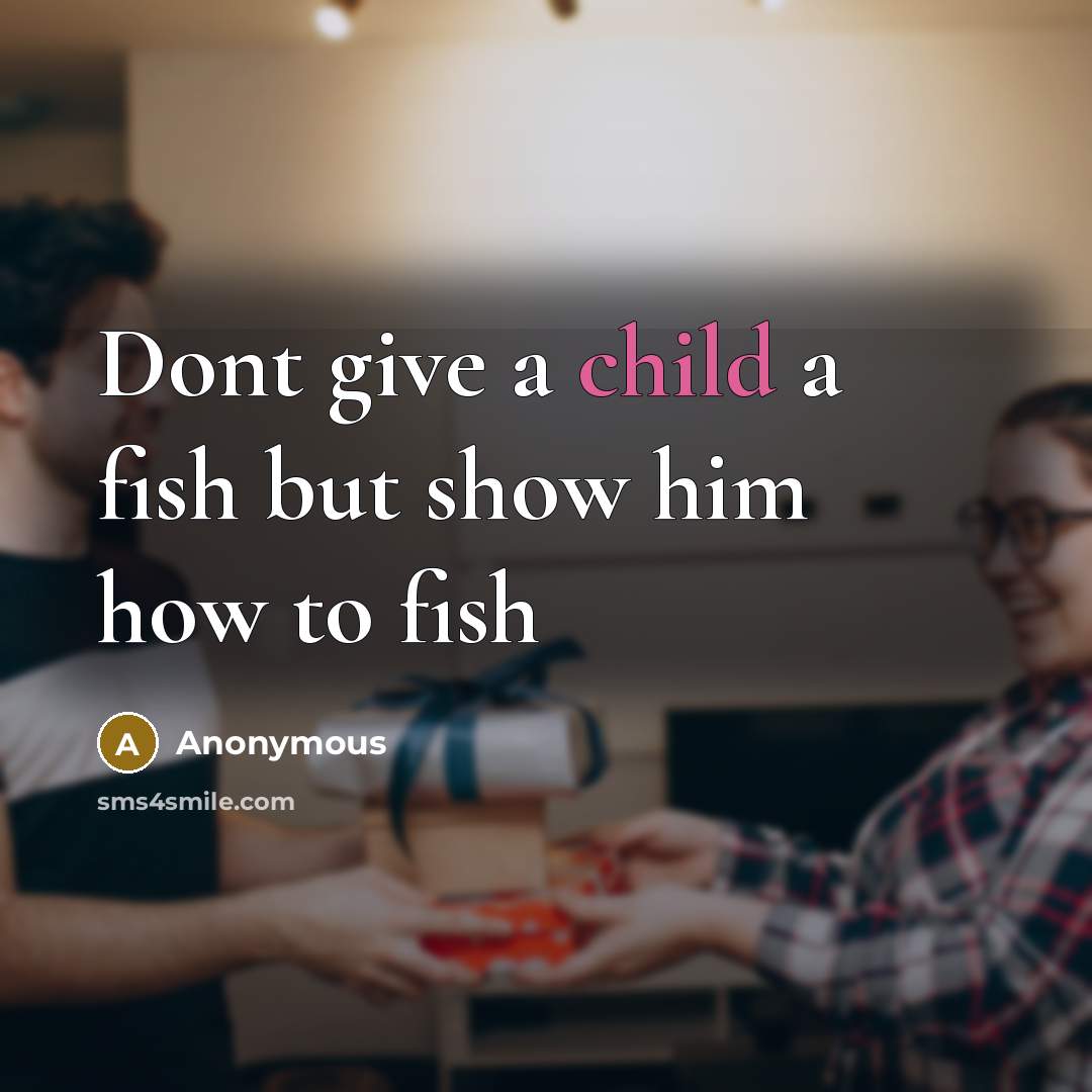 “Dont give a child a fish but show him how…” quote by Anonymous