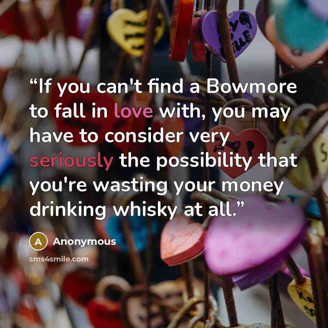 “If you can't find a Bowmore to fall in love with, you may have to consider very seriously the possibility that you're wasting your money drinking whisky at all.” quote by Anonymous