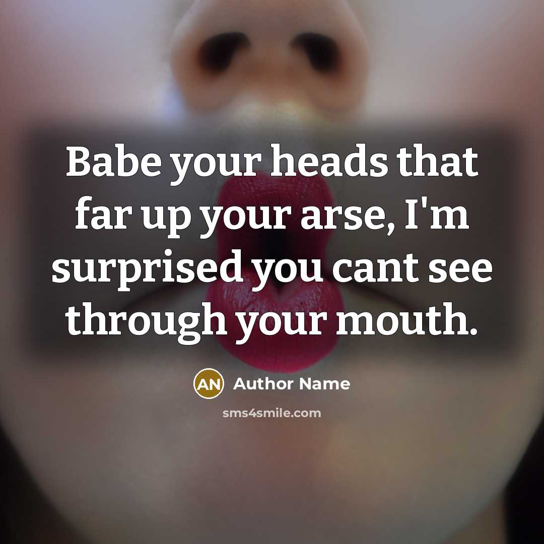“Babe your heads that far up your arse, I'm surprised…” quote by Author Name