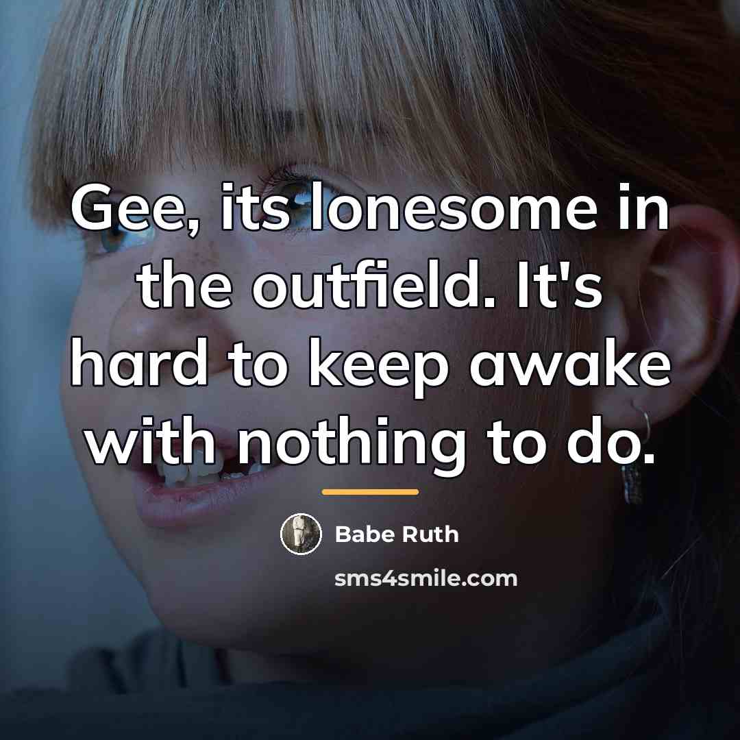 “Gee, its lonesome in the outfield. It's hard to keep…” quote by Babe Ruth