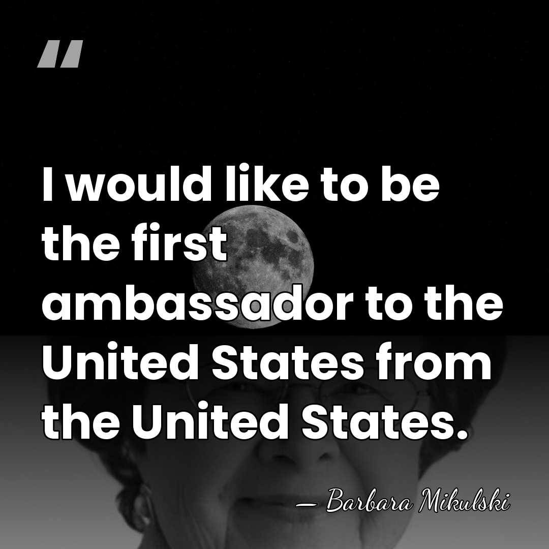 I would like to be the first ambassador to the United States&hellip; - Barbara Mikulski