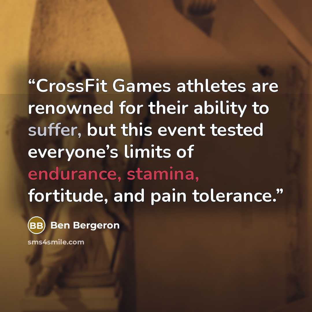 “CrossFit Games athletes are renowned for their ability to suffer, but this event tested everyone’s limits of endurance, stamina, fortitude, and pain tolerance.” quote by Ben Bergeron