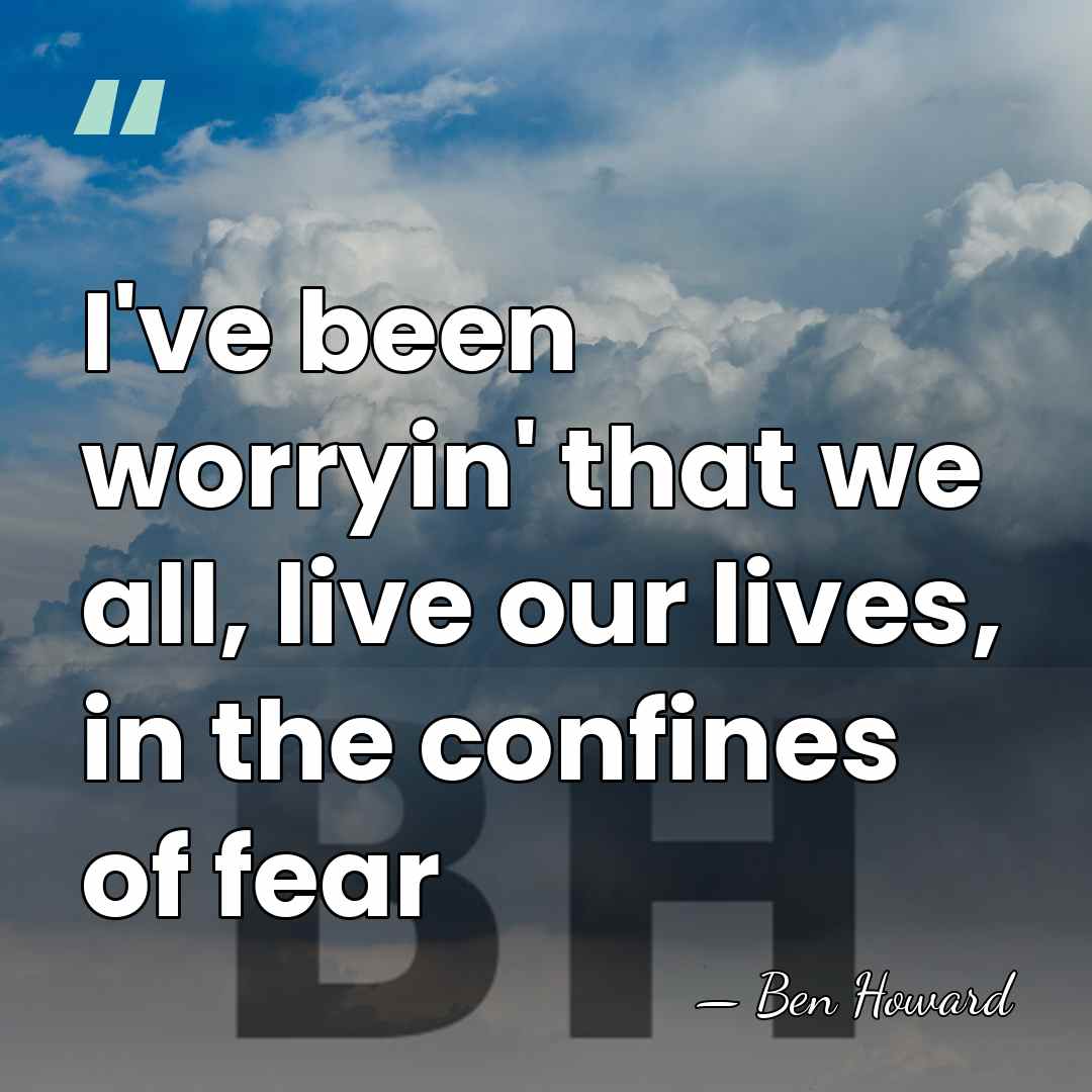 I've been worryin' that we all, live our lives, in the confines&hellip; - Ben Howard