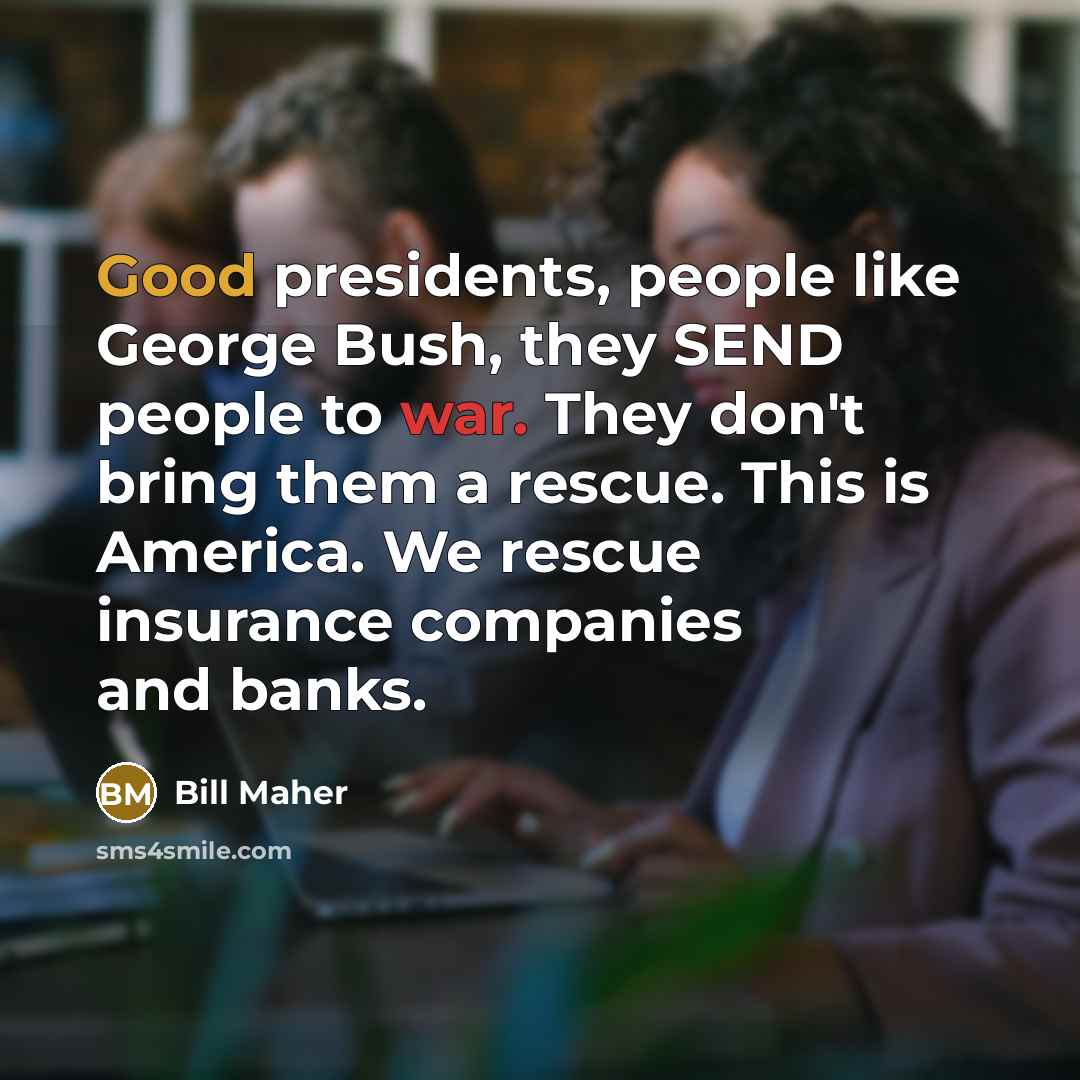 “Good presidents, people like George Bush, they SEND people to…” quote by Bill Maher