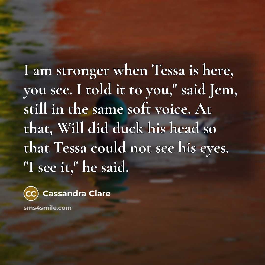 “I am stronger when Tessa is here, you see. I…” quote by Cassandra Clare