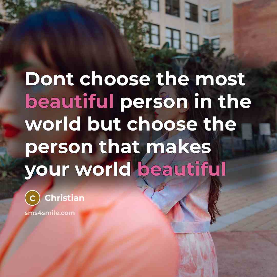 “Dont choose the most beautiful person in the world but choose the person that makes your world beautiful” quote by CHRISTIAN