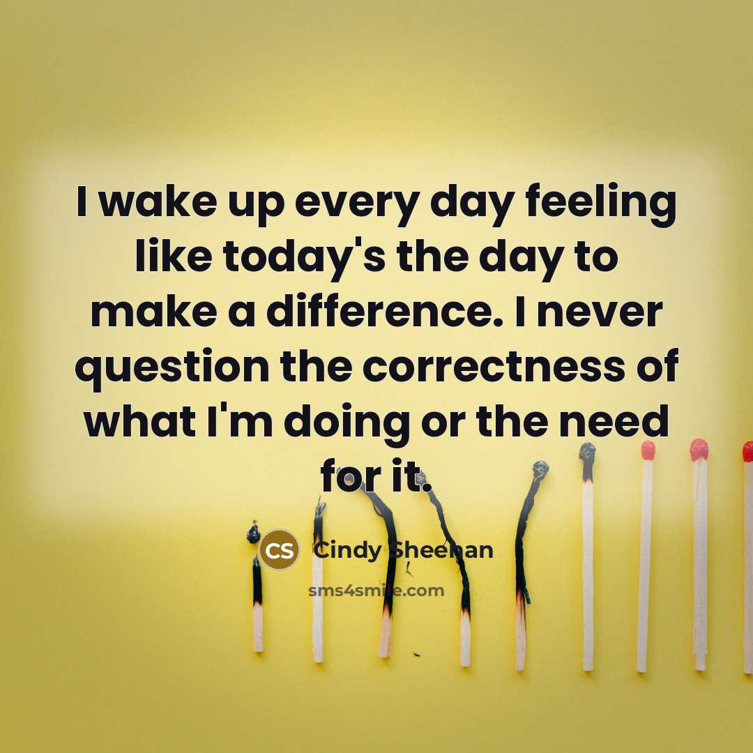 “I wake up every day feeling like today's the day…” quote by Cindy Sheehan